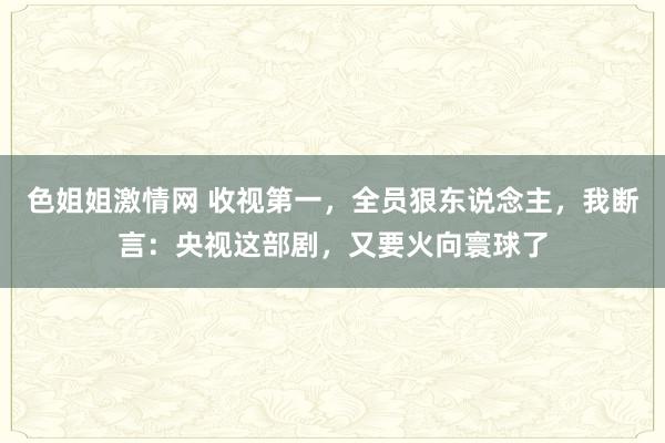 色姐姐激情网 收视第一，全员狠东说念主，我断言：央视这部剧，又要火向寰球了