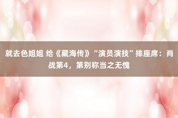 就去色姐姐 给《藏海传》“演员演技”排座席：肖战第4，第别称当之无愧