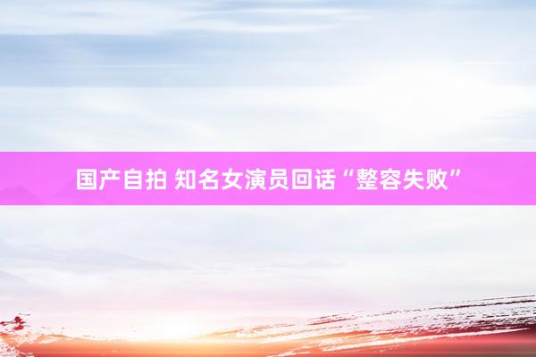 国产自拍 知名女演员回话“整容失败”