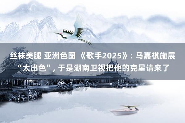 丝袜美腿 亚洲色图 《歌手2025》: 马嘉祺施展“太出色”， 于是湖南卫视把他的克星请来了