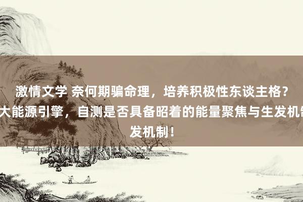 激情文学 奈何期骗命理，培养积极性东谈主格？三大能源引擎，自测是否具备昭着的能量聚焦与生发机制！