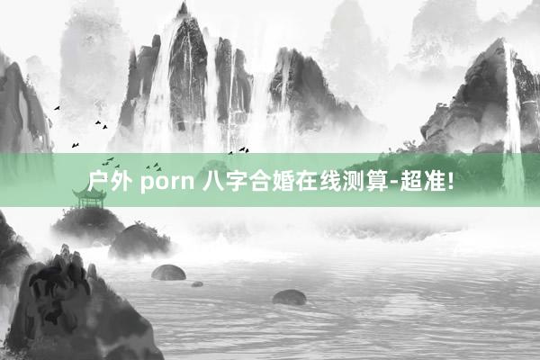 户外 porn 八字合婚在线测算-超准!