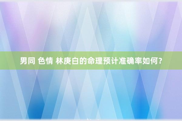 男同 色情 林庚白的命理预计准确率如何？