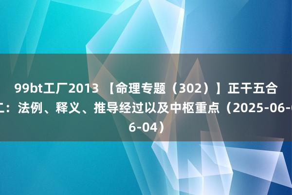99bt工厂2013 【命理专题（302）】正干五合之二：法例、释义、推导经过以及中枢重点（2025-06-04）
