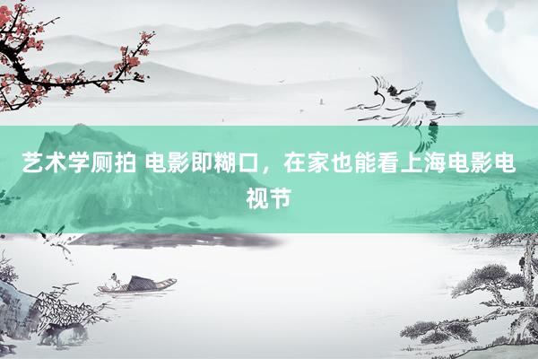 艺术学厕拍 电影即糊口，在家也能看上海电影电视节