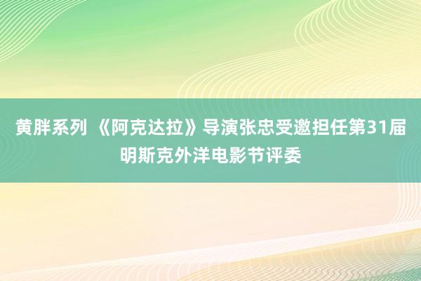 黄胖系列 《阿克达拉》导演张忠受邀担任第31届明斯克外洋电影节评委