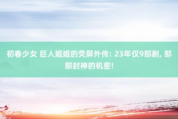 初春少女 巨人姐姐的荧屏外传: 23年仅9部剧， 部部封神的机密!