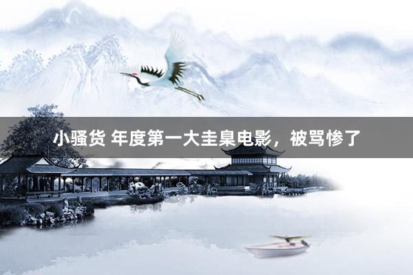 小骚货 年度第一大圭臬电影，被骂惨了