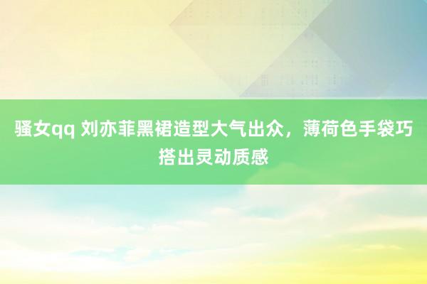 骚女qq 刘亦菲黑裙造型大气出众，薄荷色手袋巧搭出灵动质感