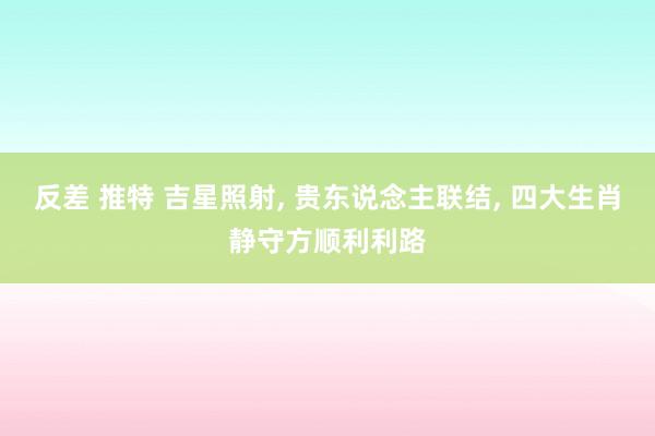 反差 推特 吉星照射， 贵东说念主联结， 四大生肖静守方顺利利路
